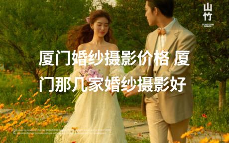 厦门婚纱摄影价格 厦门那几家婚纱摄影好