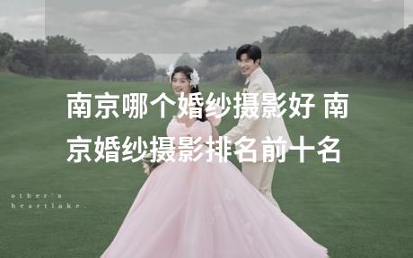 南京哪个婚纱摄影好 南京婚纱摄影排名前十名