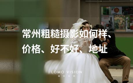 常州粗糙摄影如何样、价格、好不好、地址