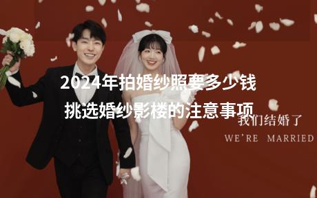 2024年拍婚纱照要多少钱 挑选婚纱影楼的注意事项