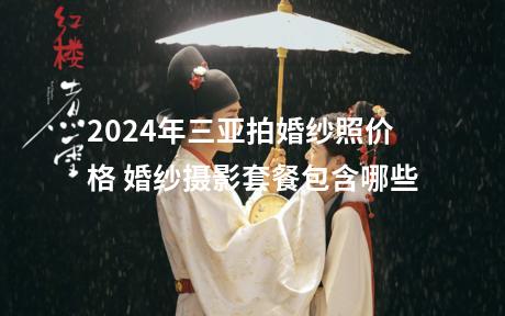 2024年三亚拍婚纱照价格 婚纱摄影套餐包含哪些