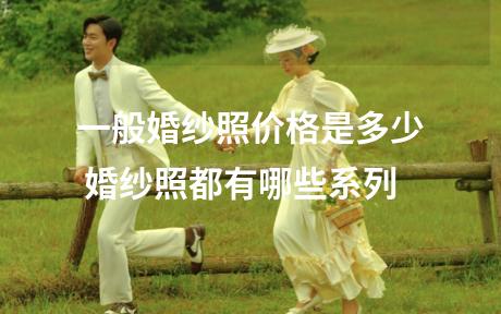一般婚纱照价格是多少 婚纱照都有哪些系列