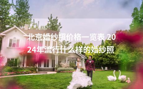 北京婚纱照价格一览表 2024年流行什么样的婚纱照