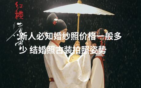 新人必知婚纱照价格一般多少 结婚照古装拍照姿势