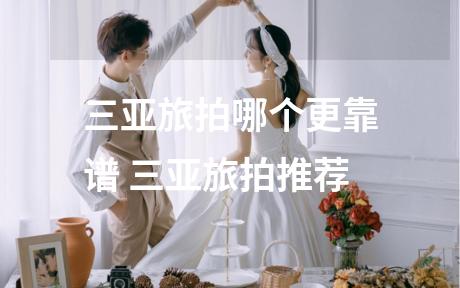三亚旅拍哪个更靠谱 三亚旅拍推荐