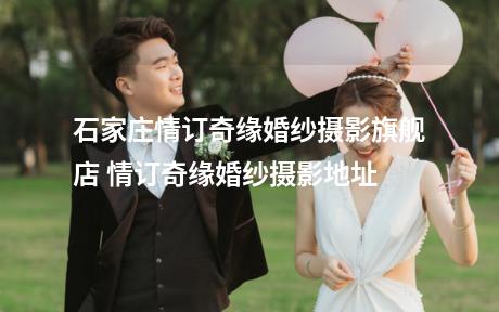 石家庄情订奇缘婚纱摄影旗舰店 情订奇缘婚纱摄影地址