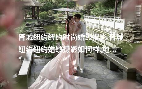 晋城纽约纽约时尚婚纱摄影 晋城纽约纽约婚纱摄影如何样,地址
