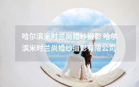 哈尔滨米时兰尚婚纱摄影 哈尔滨米时兰尚婚纱摄影有限公司