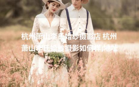 杭州萧山李氏婚纱摄影店 杭州萧山李氏婚纱摄影如何样,地址