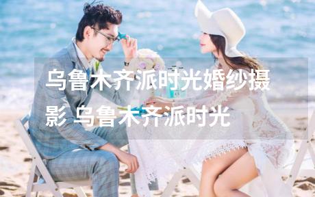 乌鲁木齐派时光婚纱摄影 乌鲁木齐派时光