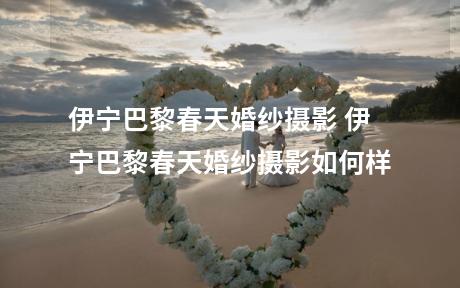 伊宁巴黎春天婚纱摄影 伊宁巴黎春天婚纱摄影如何样