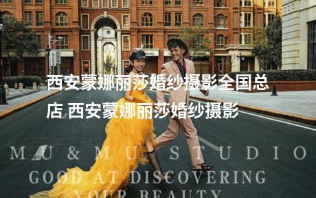 西安蒙娜丽莎婚纱摄影全国总店 西安蒙娜丽莎婚纱摄影