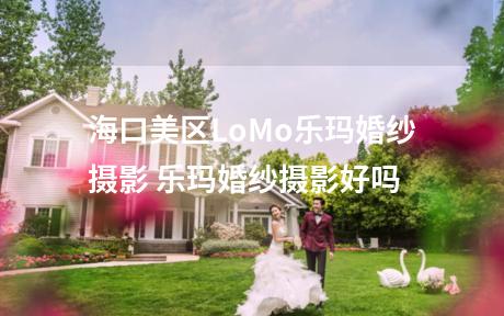 海口美区LoMo乐玛婚纱摄影 乐玛婚纱摄影好吗
