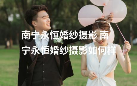 南宁永恒婚纱摄影 南宁永恒婚纱摄影如何样