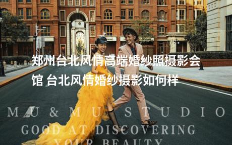 郑州台北风情高端婚纱照摄影会馆 台北风情婚纱摄影如何样