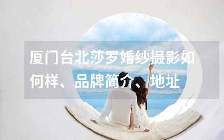 厦门台北莎罗婚纱摄影如何样、品牌简介、地址