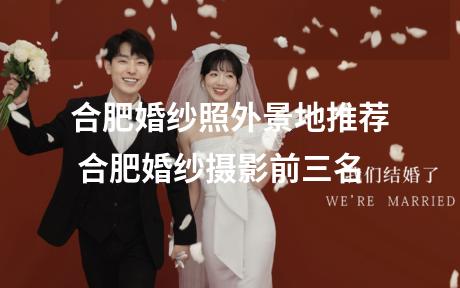 合肥婚纱照外景地推荐 合肥婚纱摄影前三名