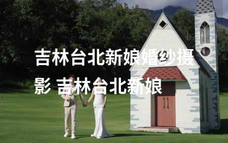 吉林台北新娘婚纱摄影 吉林台北新娘