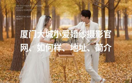 厦门大城小爱婚纱摄影官网、如何样、地址、简介