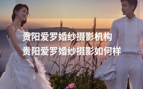 贵阳爱罗婚纱摄影机构 贵阳爱罗婚纱摄影如何样