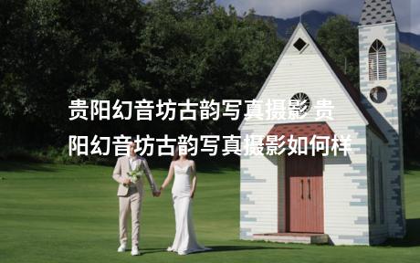 贵阳幻音坊古韵写真摄影 贵阳幻音坊古韵写真摄影如何样