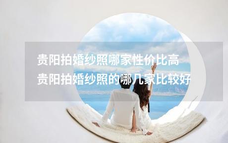 贵阳拍婚纱照哪家性价比高 贵阳拍婚纱照的哪几家比较好