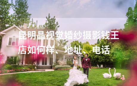 昆明晶视觉婚纱摄影钱王店如何样、地址、电话