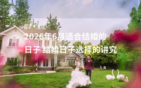 2026年6月适合结婚的日子 结婚日子选择的讲究