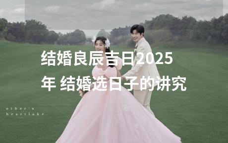 结婚良辰吉日2025年 结婚选日子的讲究
