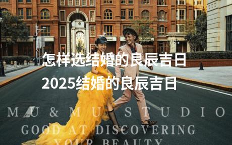 怎样选结婚的良辰吉日 2025结婚的良辰吉日