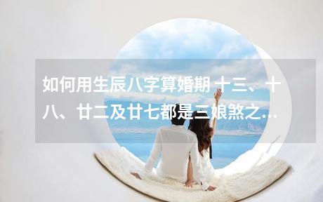 如何用生辰八字算婚期 十三、十八、廿二及廿七都是三娘煞之日，不适合结婚。