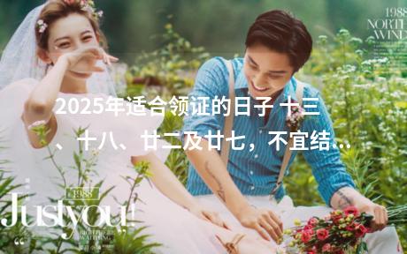 2025年适合领证的日子 十三、十八、廿二及廿七，不宜结婚。