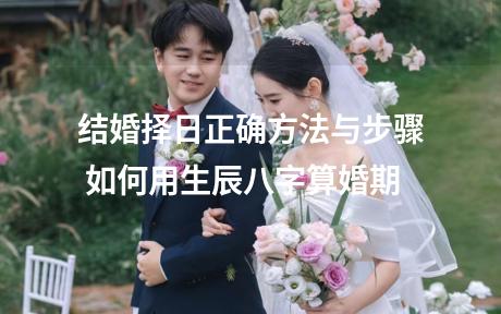 结婚择日正确方法与步骤 如何用生辰八字算婚期