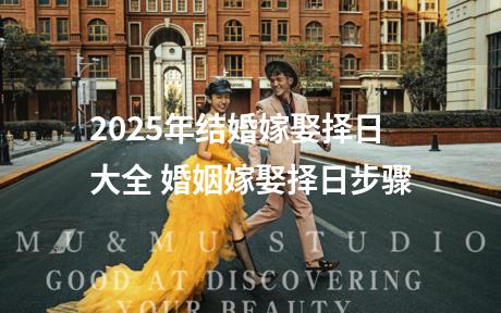 2025年结婚嫁娶择日大全 婚姻嫁娶择日步骤