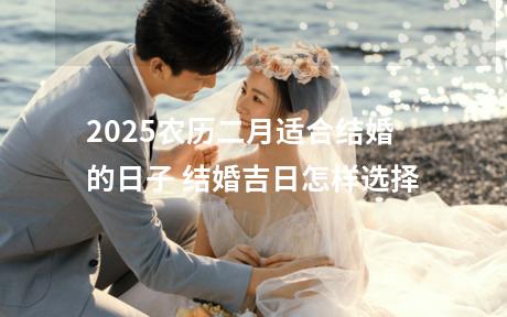 2025农历二月适合结婚的日子 结婚吉日怎样选择