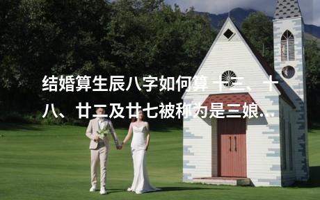 结婚算生辰八字如何算 十三、十八、廿二及廿七被称为是三娘煞之日，是不适合结婚的。