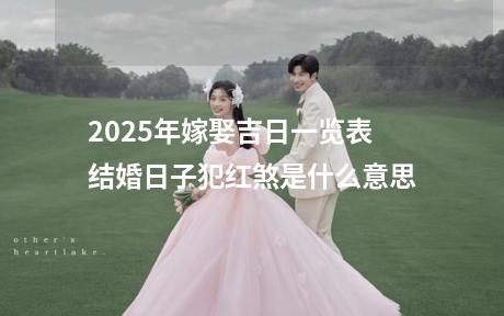 2025年嫁娶吉日一览表 结婚日子犯红煞是什么意思