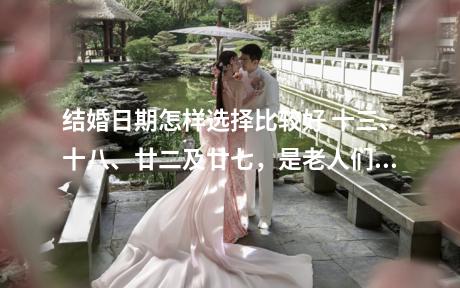 结婚日期怎样选择比较好 十三、十八、廿二及廿七，是老人们所说的的三娘煞之日，是不可以结婚的。