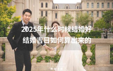 2025年什么时候结婚好 结婚吉日如何算出来的