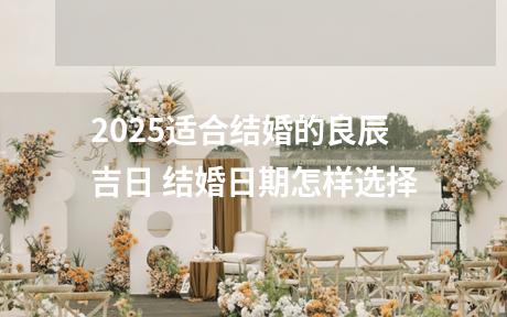 2025适合结婚的良辰吉日 结婚日期怎样选择