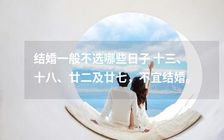 结婚一般不选哪些日子 十三、十八、廿二及廿七，不宜结婚。