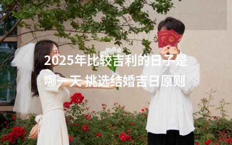 2025年比较吉利的日子是哪一天 挑选结婚吉日原则