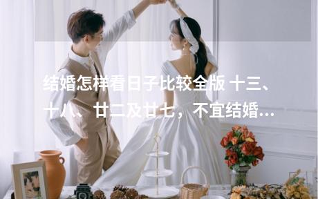 结婚怎样看日子比较全版 十三、十八、廿二及廿七，不宜结婚。