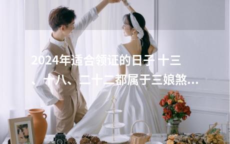 2024年适合领证的日子 十三、十八、二十二都属于三娘煞的日子，这些日子结婚是不吉利的，也不适合领证。