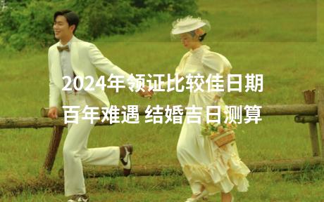 2024年领证比较佳日期百年难遇 结婚吉日测算