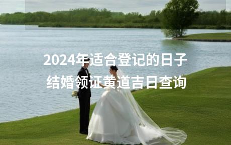 2024年适合登记的日子 结婚领证黄道吉日查询