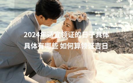 2024年适宜领证的日子具体具体有哪些 如何算领证吉日