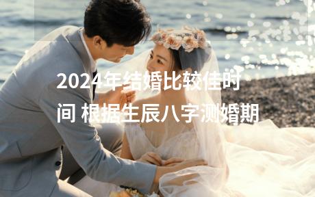 2024年结婚比较佳时间 根据生辰八字测婚期