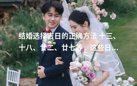 结婚选择吉日的正确方法 十三、十八、廿二、廿七等，这些日子被认为是三娘煞和杨公忌日，不宜结婚。
