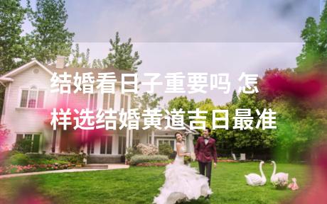 结婚看日子重要吗 怎样选结婚黄道吉日最准